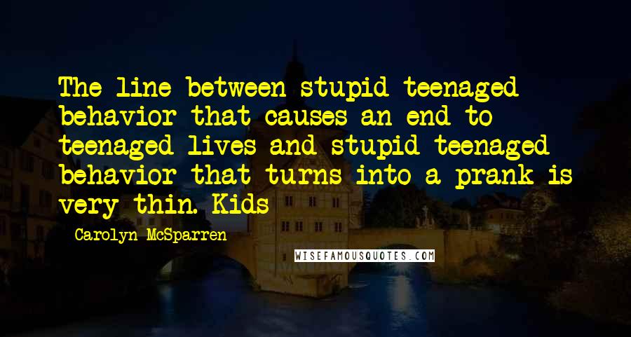 Carolyn McSparren Quotes: The line between stupid teenaged behavior that causes an end to teenaged lives and stupid teenaged behavior that turns into a prank is very thin. Kids