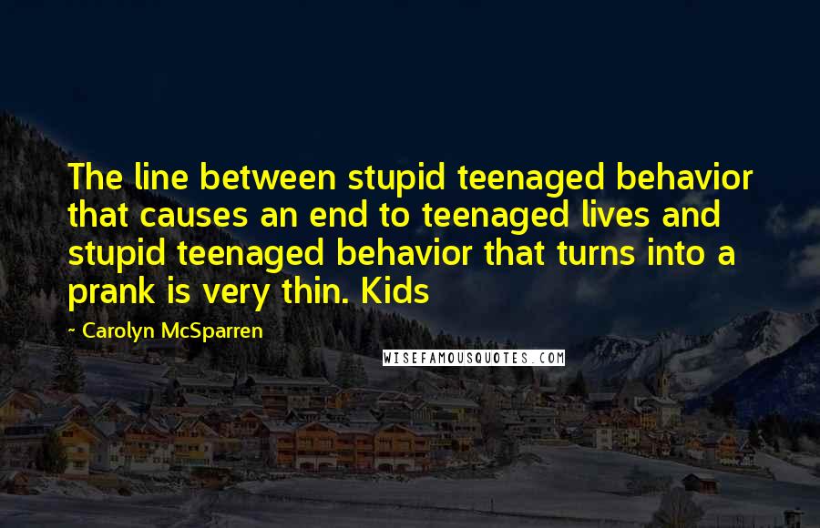 Carolyn McSparren Quotes: The line between stupid teenaged behavior that causes an end to teenaged lives and stupid teenaged behavior that turns into a prank is very thin. Kids