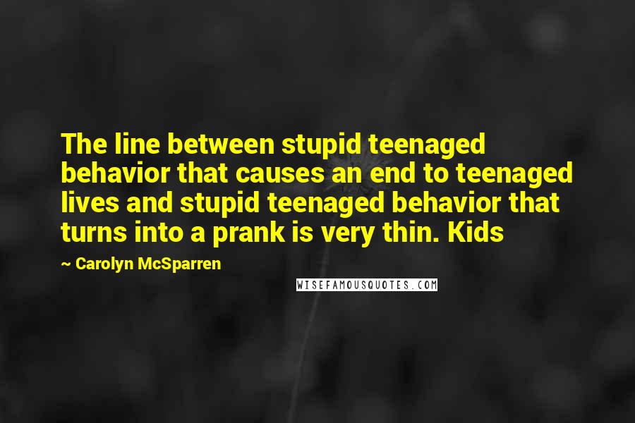 Carolyn McSparren Quotes: The line between stupid teenaged behavior that causes an end to teenaged lives and stupid teenaged behavior that turns into a prank is very thin. Kids