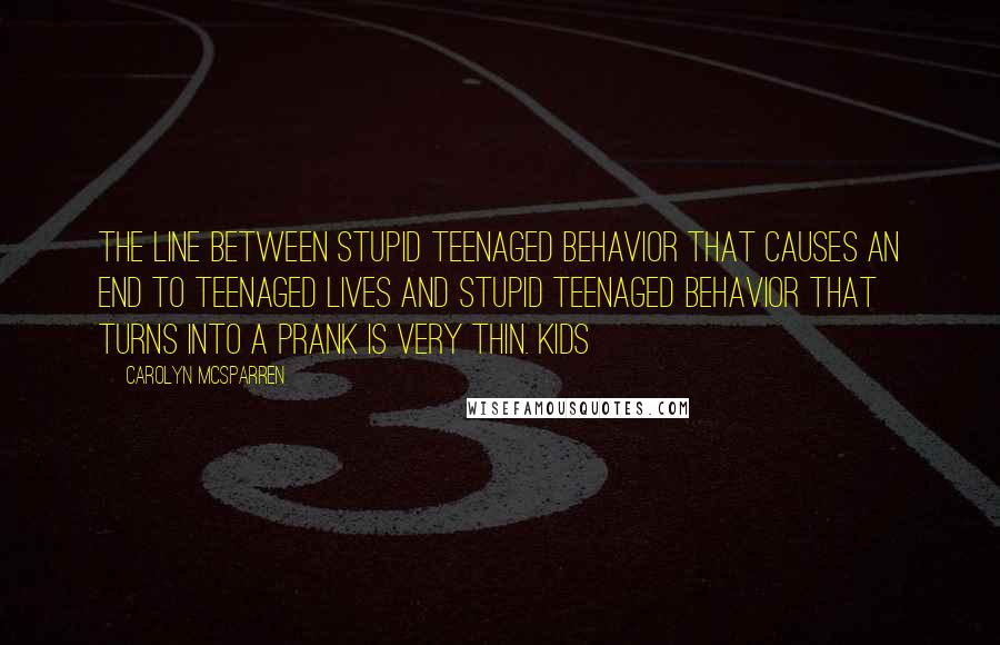 Carolyn McSparren Quotes: The line between stupid teenaged behavior that causes an end to teenaged lives and stupid teenaged behavior that turns into a prank is very thin. Kids