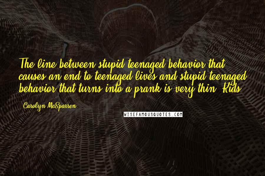 Carolyn McSparren Quotes: The line between stupid teenaged behavior that causes an end to teenaged lives and stupid teenaged behavior that turns into a prank is very thin. Kids