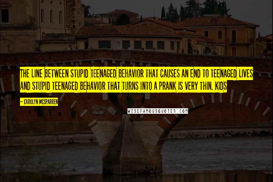 Carolyn McSparren Quotes: The line between stupid teenaged behavior that causes an end to teenaged lives and stupid teenaged behavior that turns into a prank is very thin. Kids