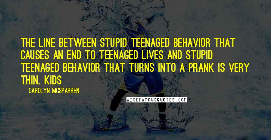 Carolyn McSparren Quotes: The line between stupid teenaged behavior that causes an end to teenaged lives and stupid teenaged behavior that turns into a prank is very thin. Kids