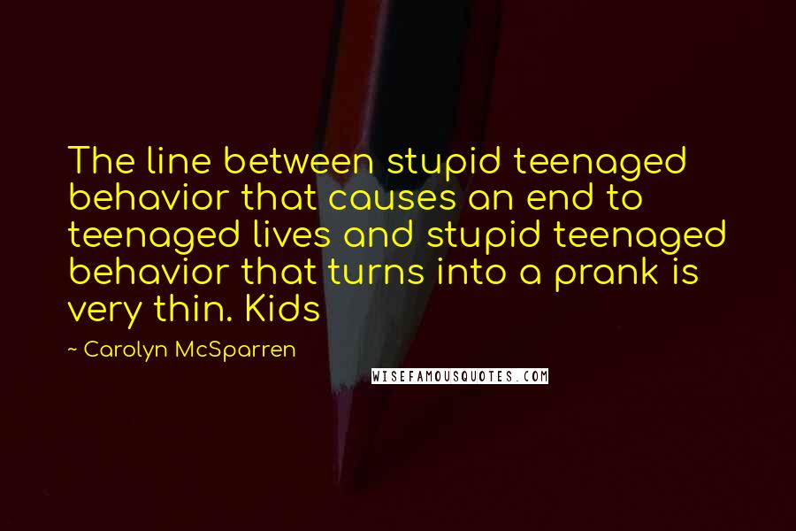 Carolyn McSparren Quotes: The line between stupid teenaged behavior that causes an end to teenaged lives and stupid teenaged behavior that turns into a prank is very thin. Kids