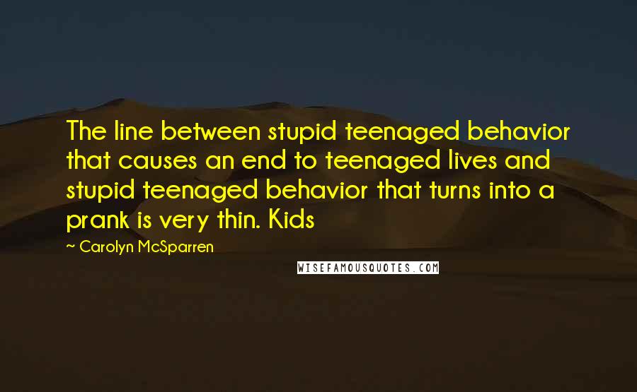 Carolyn McSparren Quotes: The line between stupid teenaged behavior that causes an end to teenaged lives and stupid teenaged behavior that turns into a prank is very thin. Kids