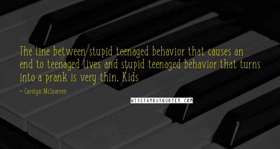 Carolyn McSparren Quotes: The line between stupid teenaged behavior that causes an end to teenaged lives and stupid teenaged behavior that turns into a prank is very thin. Kids