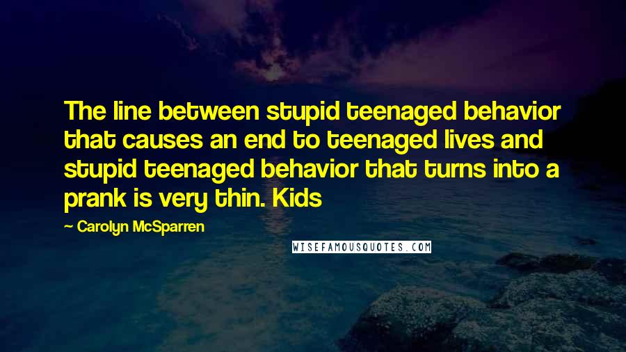 Carolyn McSparren Quotes: The line between stupid teenaged behavior that causes an end to teenaged lives and stupid teenaged behavior that turns into a prank is very thin. Kids