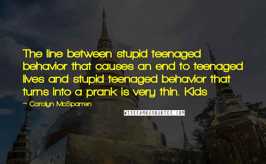 Carolyn McSparren Quotes: The line between stupid teenaged behavior that causes an end to teenaged lives and stupid teenaged behavior that turns into a prank is very thin. Kids