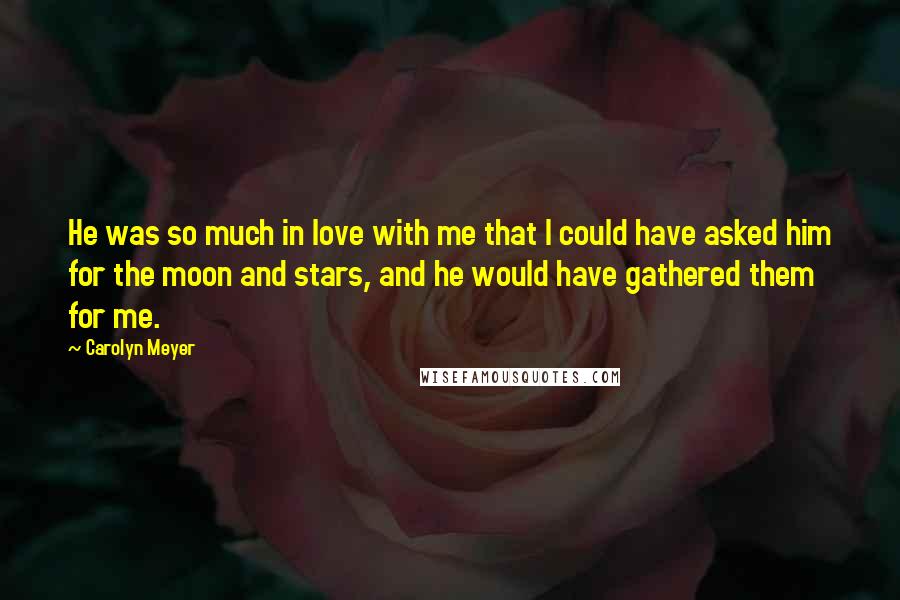 Carolyn Meyer Quotes: He was so much in love with me that I could have asked him for the moon and stars, and he would have gathered them for me.