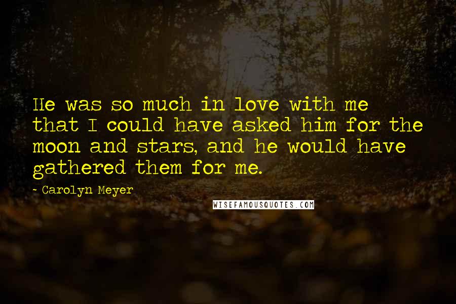 Carolyn Meyer Quotes: He was so much in love with me that I could have asked him for the moon and stars, and he would have gathered them for me.