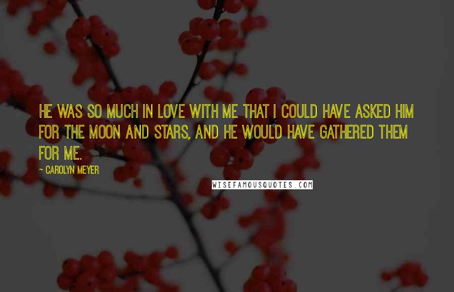 Carolyn Meyer Quotes: He was so much in love with me that I could have asked him for the moon and stars, and he would have gathered them for me.