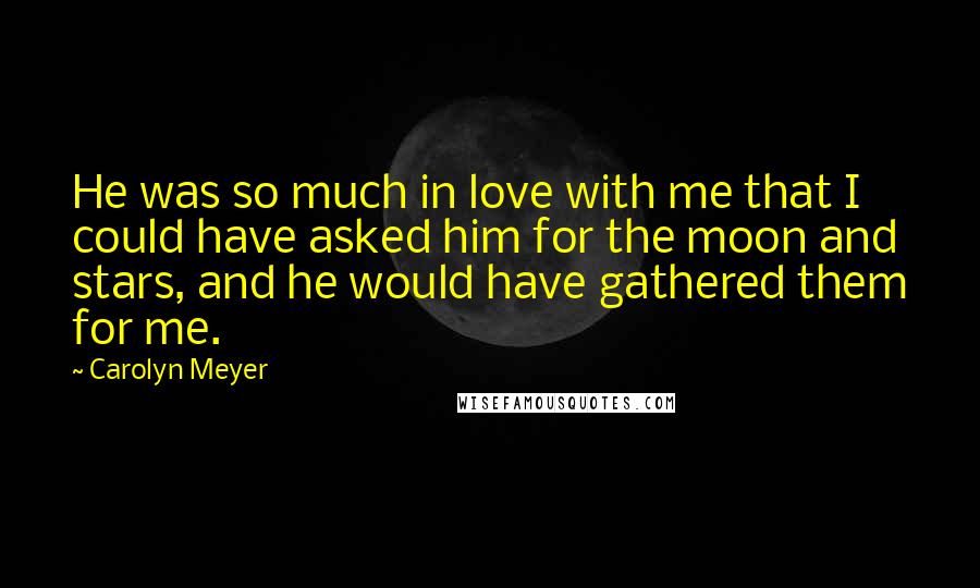 Carolyn Meyer Quotes: He was so much in love with me that I could have asked him for the moon and stars, and he would have gathered them for me.