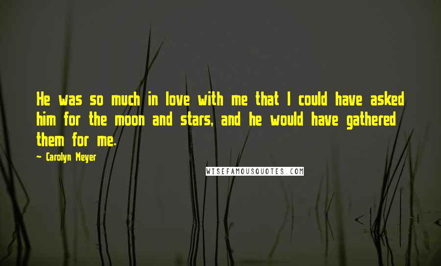 Carolyn Meyer Quotes: He was so much in love with me that I could have asked him for the moon and stars, and he would have gathered them for me.