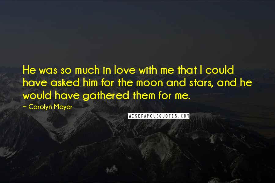 Carolyn Meyer Quotes: He was so much in love with me that I could have asked him for the moon and stars, and he would have gathered them for me.