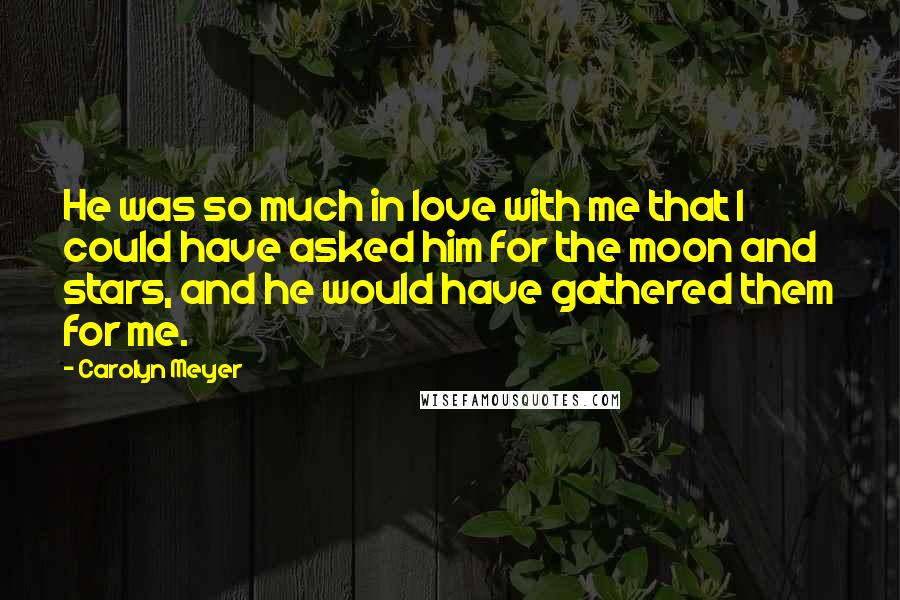 Carolyn Meyer Quotes: He was so much in love with me that I could have asked him for the moon and stars, and he would have gathered them for me.