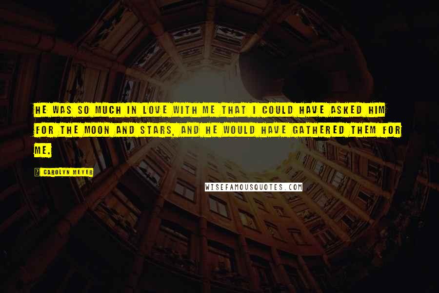 Carolyn Meyer Quotes: He was so much in love with me that I could have asked him for the moon and stars, and he would have gathered them for me.