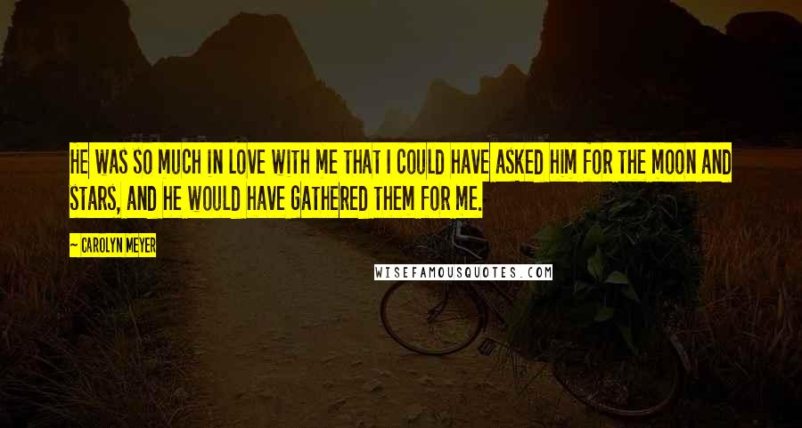 Carolyn Meyer Quotes: He was so much in love with me that I could have asked him for the moon and stars, and he would have gathered them for me.