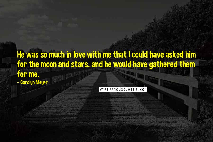 Carolyn Meyer Quotes: He was so much in love with me that I could have asked him for the moon and stars, and he would have gathered them for me.