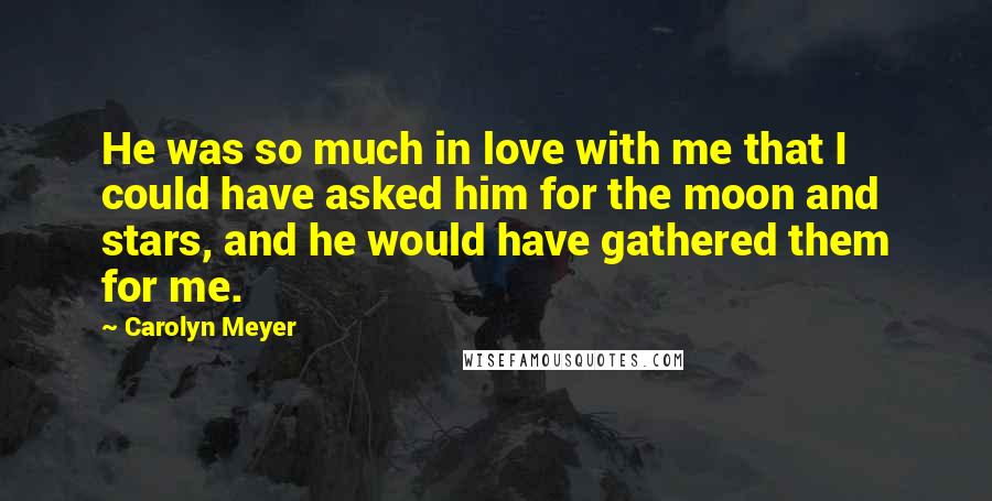 Carolyn Meyer Quotes: He was so much in love with me that I could have asked him for the moon and stars, and he would have gathered them for me.