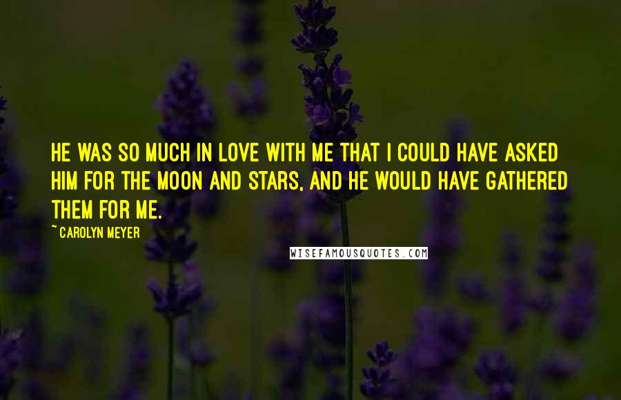 Carolyn Meyer Quotes: He was so much in love with me that I could have asked him for the moon and stars, and he would have gathered them for me.