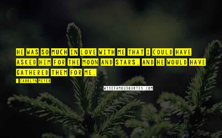 Carolyn Meyer Quotes: He was so much in love with me that I could have asked him for the moon and stars, and he would have gathered them for me.