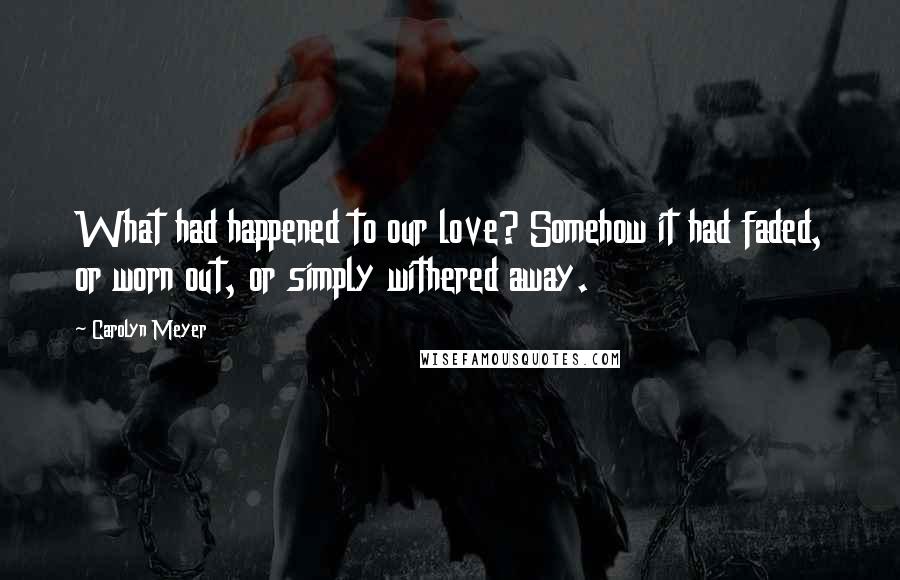 Carolyn Meyer Quotes: What had happened to our love? Somehow it had faded, or worn out, or simply withered away.