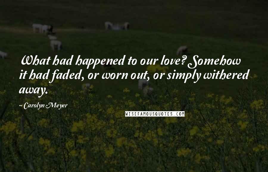 Carolyn Meyer Quotes: What had happened to our love? Somehow it had faded, or worn out, or simply withered away.