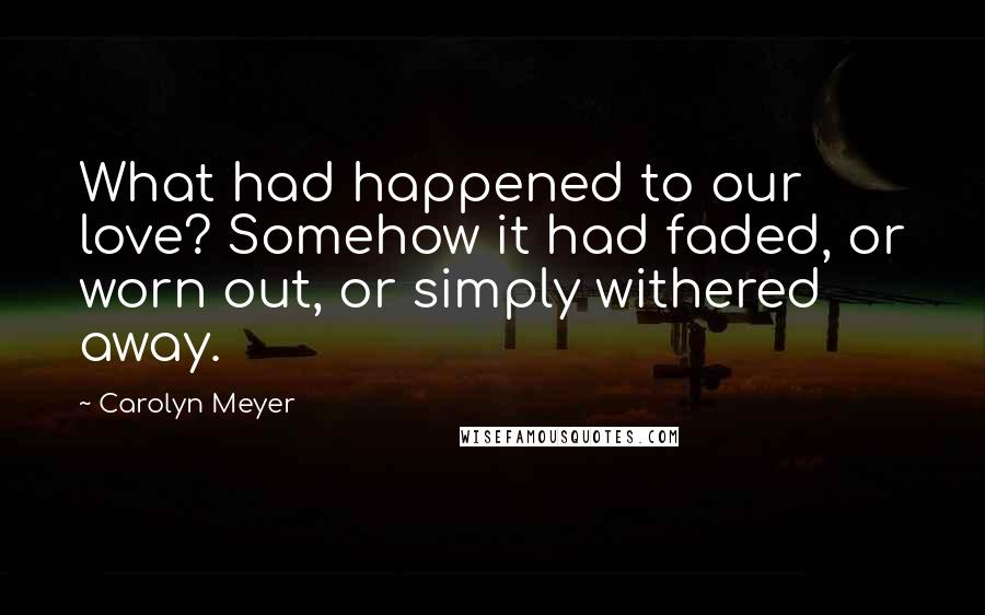 Carolyn Meyer Quotes: What had happened to our love? Somehow it had faded, or worn out, or simply withered away.