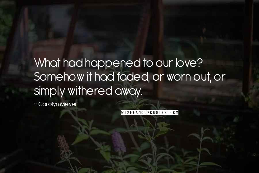 Carolyn Meyer Quotes: What had happened to our love? Somehow it had faded, or worn out, or simply withered away.