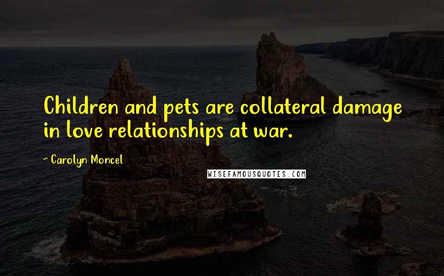 Carolyn Moncel Quotes: Children and pets are collateral damage in love relationships at war.