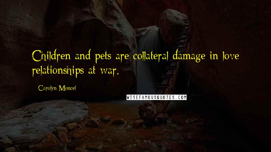 Carolyn Moncel Quotes: Children and pets are collateral damage in love relationships at war.