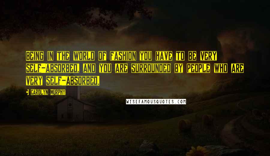 Carolyn Murphy Quotes: Being in the world of fashion you have to be very self-absorbed, and you are surrounded by people who are very self-absorbed.