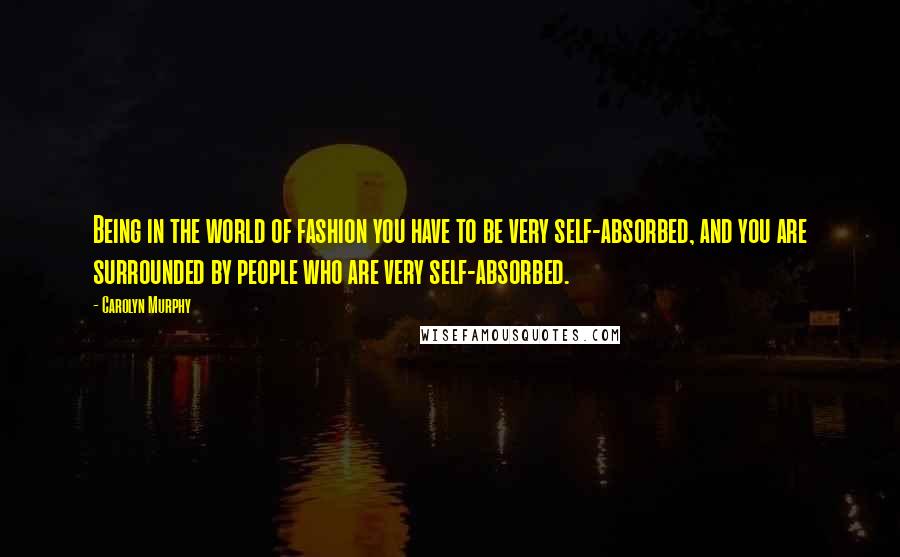 Carolyn Murphy Quotes: Being in the world of fashion you have to be very self-absorbed, and you are surrounded by people who are very self-absorbed.
