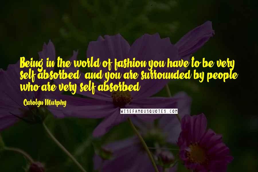 Carolyn Murphy Quotes: Being in the world of fashion you have to be very self-absorbed, and you are surrounded by people who are very self-absorbed.