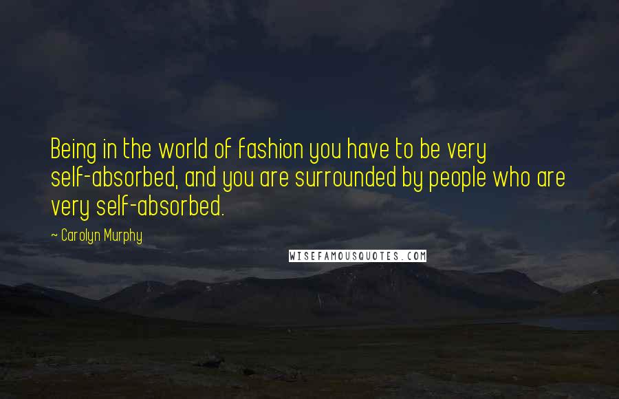 Carolyn Murphy Quotes: Being in the world of fashion you have to be very self-absorbed, and you are surrounded by people who are very self-absorbed.