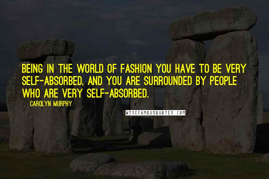 Carolyn Murphy Quotes: Being in the world of fashion you have to be very self-absorbed, and you are surrounded by people who are very self-absorbed.