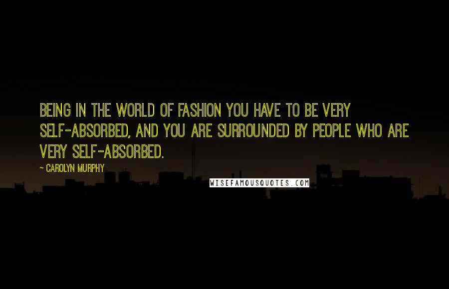 Carolyn Murphy Quotes: Being in the world of fashion you have to be very self-absorbed, and you are surrounded by people who are very self-absorbed.