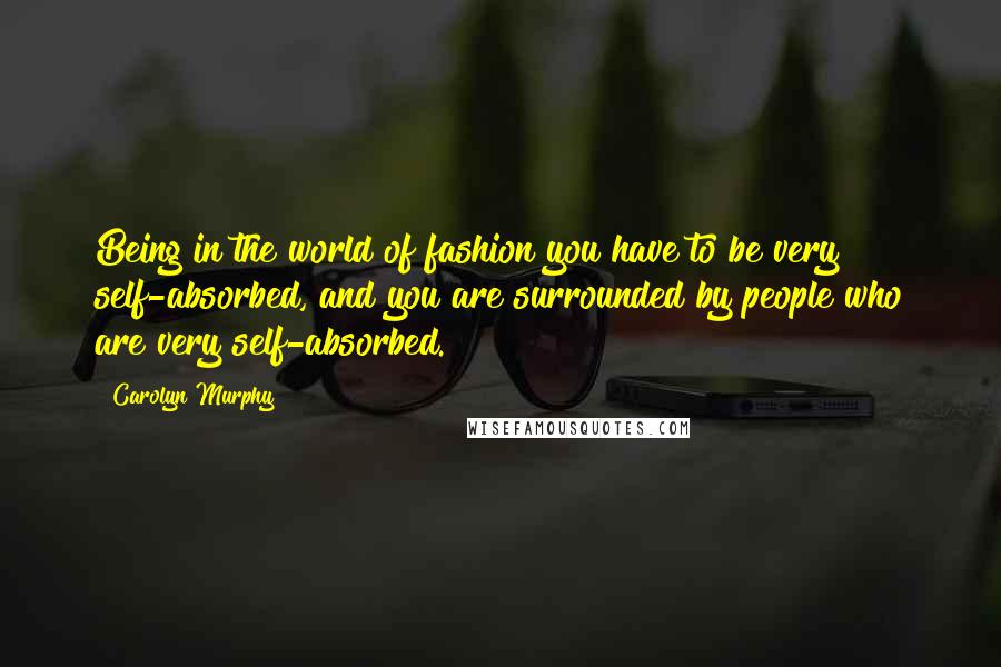 Carolyn Murphy Quotes: Being in the world of fashion you have to be very self-absorbed, and you are surrounded by people who are very self-absorbed.