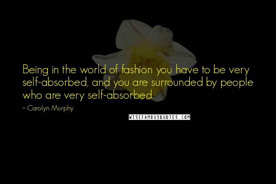 Carolyn Murphy Quotes: Being in the world of fashion you have to be very self-absorbed, and you are surrounded by people who are very self-absorbed.