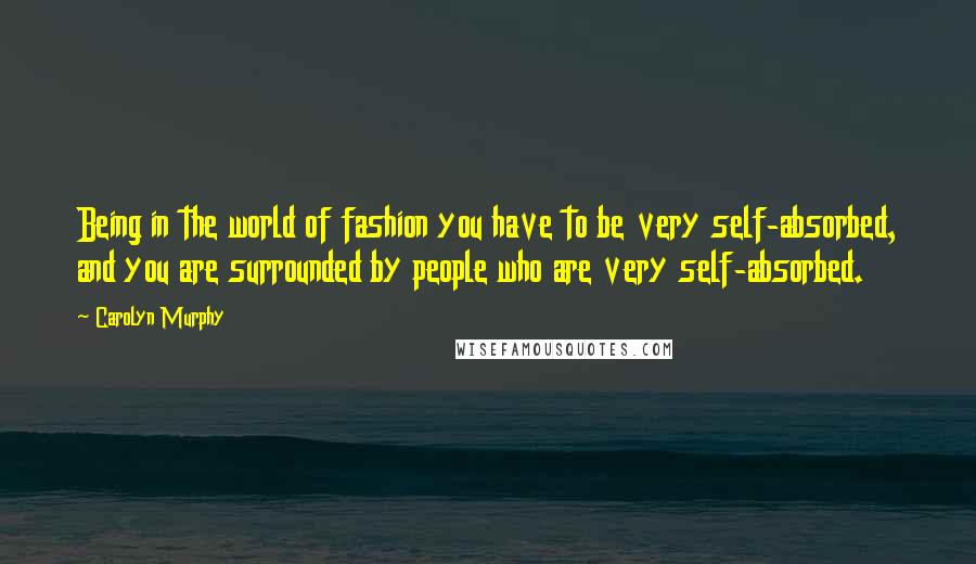 Carolyn Murphy Quotes: Being in the world of fashion you have to be very self-absorbed, and you are surrounded by people who are very self-absorbed.