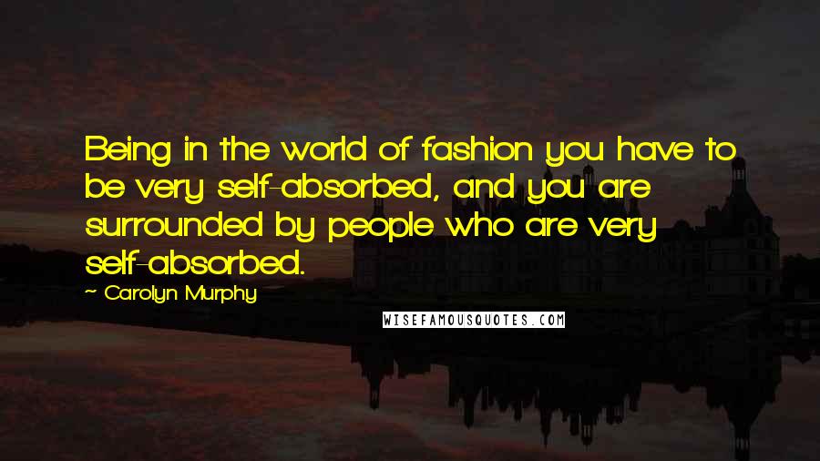 Carolyn Murphy Quotes: Being in the world of fashion you have to be very self-absorbed, and you are surrounded by people who are very self-absorbed.