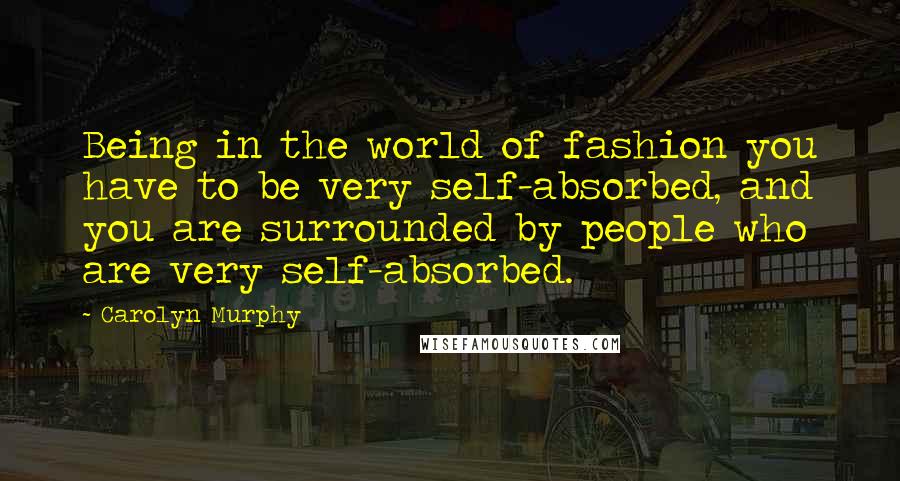 Carolyn Murphy Quotes: Being in the world of fashion you have to be very self-absorbed, and you are surrounded by people who are very self-absorbed.