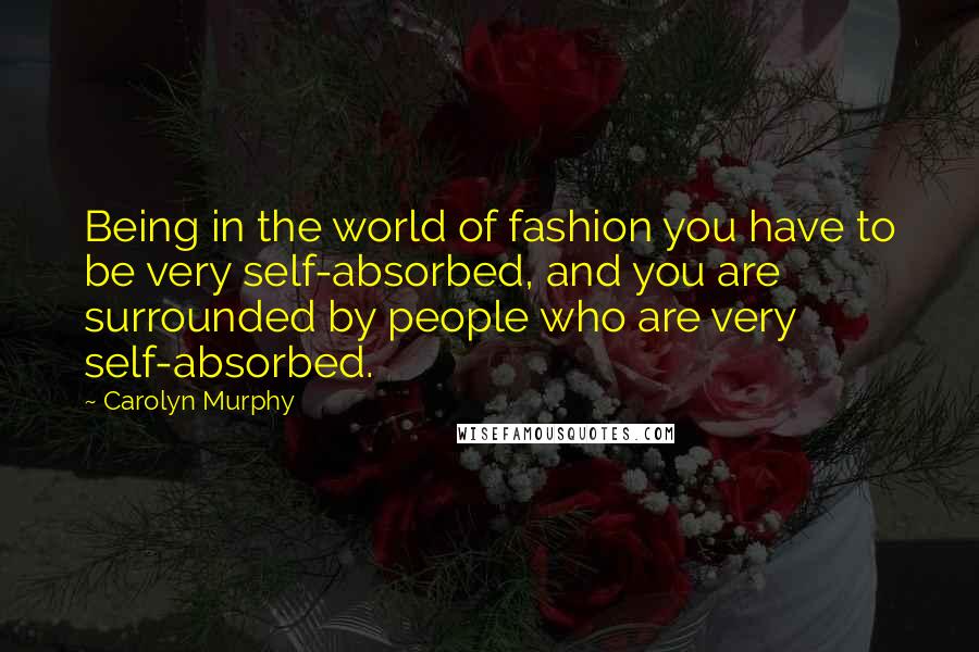 Carolyn Murphy Quotes: Being in the world of fashion you have to be very self-absorbed, and you are surrounded by people who are very self-absorbed.