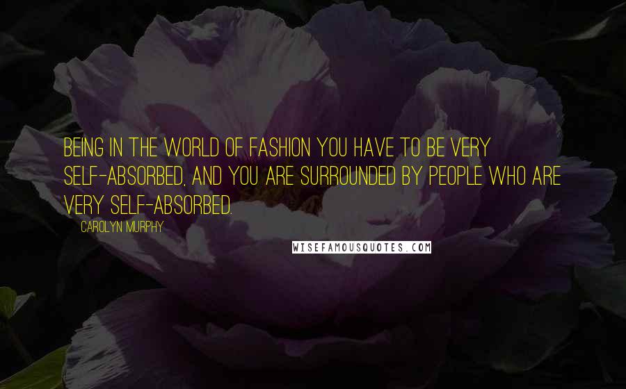 Carolyn Murphy Quotes: Being in the world of fashion you have to be very self-absorbed, and you are surrounded by people who are very self-absorbed.