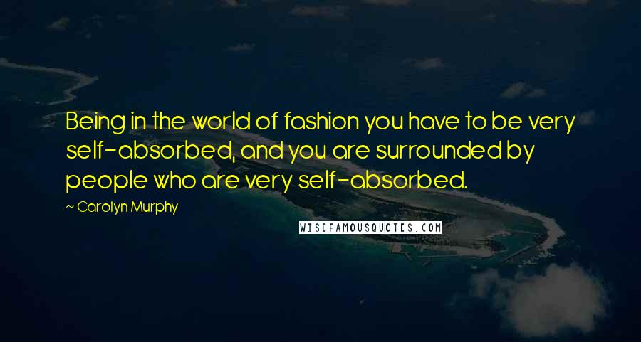 Carolyn Murphy Quotes: Being in the world of fashion you have to be very self-absorbed, and you are surrounded by people who are very self-absorbed.