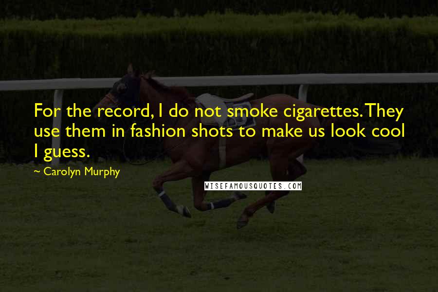 Carolyn Murphy Quotes: For the record, I do not smoke cigarettes. They use them in fashion shots to make us look cool I guess.