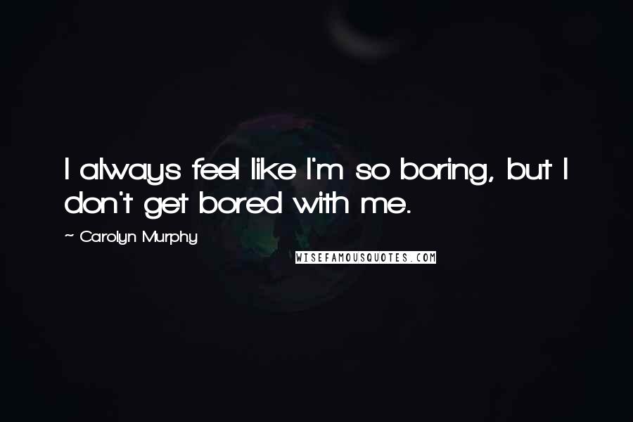 Carolyn Murphy Quotes: I always feel like I'm so boring, but I don't get bored with me.