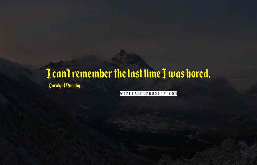 Carolyn Murphy Quotes: I can't remember the last time I was bored.