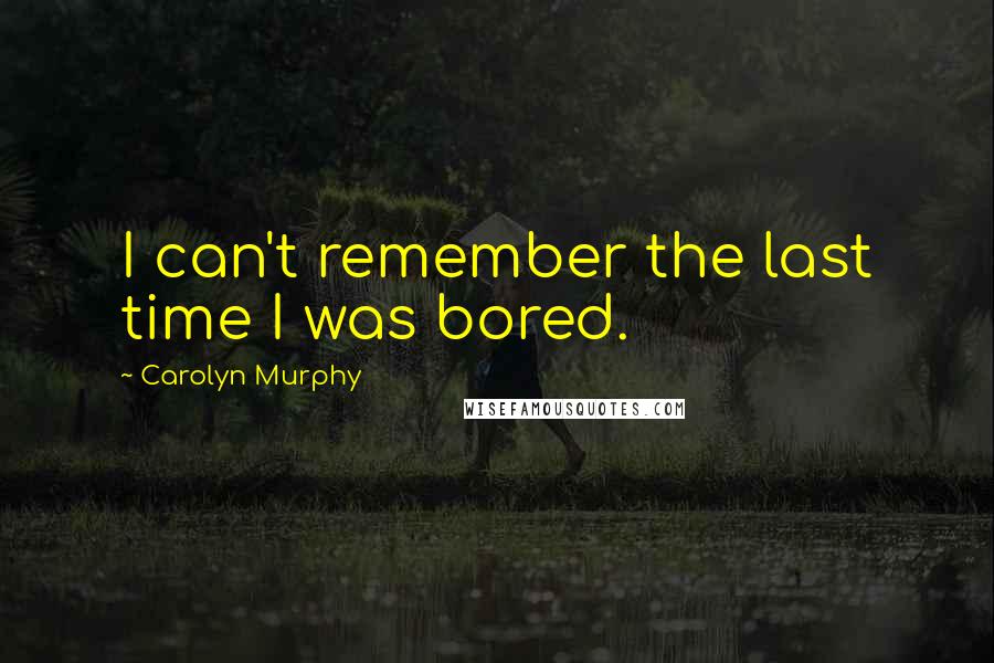 Carolyn Murphy Quotes: I can't remember the last time I was bored.