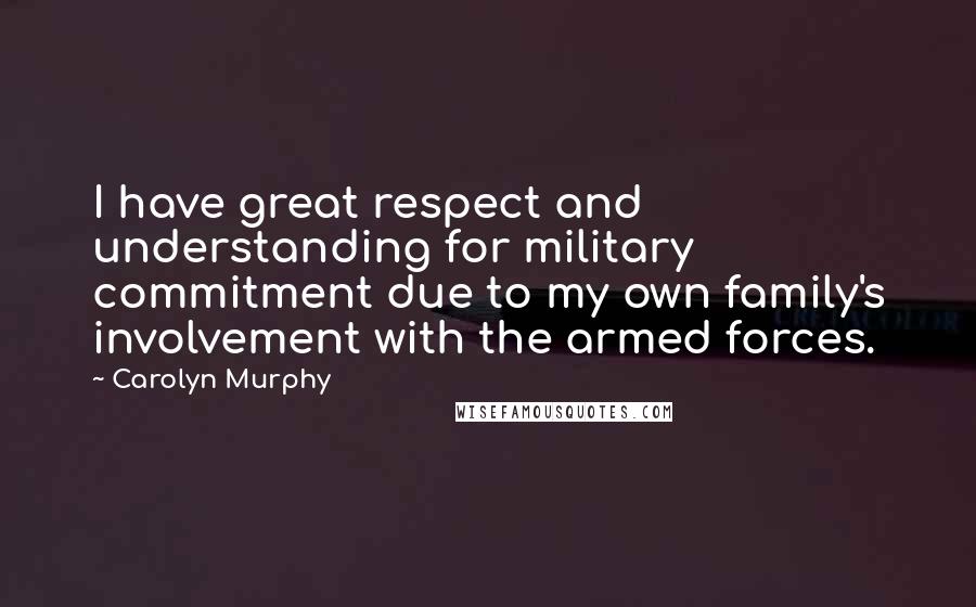 Carolyn Murphy Quotes: I have great respect and understanding for military commitment due to my own family's involvement with the armed forces.